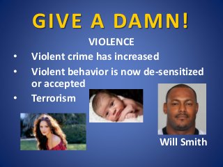 GIVE A DAMN!
VIOLENCE
• Violent crime has increased
• Violent behavior is now de-sensitized
or accepted
• Terrorism
Will S...