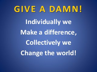 GIVE A DAMN!
Individually we
Make a difference,
Collectively we
Change the world!
 