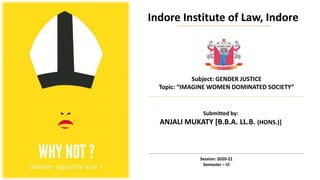 Indore Institute of Law, Indore
Subject: GENDER JUSTICE
Topic: “IMAGINE WOMEN DOMINATED SOCIETY”
Submitted by:
ANJALI MUKATY [B.B.A. LL.B. (HONS.)]
Session: 2020-21
Semester – VI
 