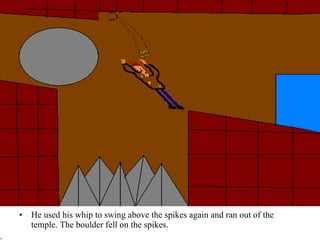 He used his whip to swing above the spikes again and ran out of the temple. The boulder fell on the spikes.  