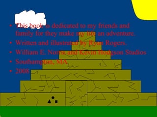 This book is dedicated to my friends and family for they make my life an adventure. Written and illustrated by Ryan Rogers. William E. Norris and Kevin Hodgson Studios Southampton, MA 2008   