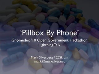 ‘Pillbox By Phone’
Gnomedex ’10 Open Government Hackathon
             Lightning Talk


         Mark Silverberg / @Skram
           mark@marksilver.net
 