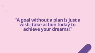 “A goal without a plan is just a
wish; take action today to
achieve your dreams!”
 