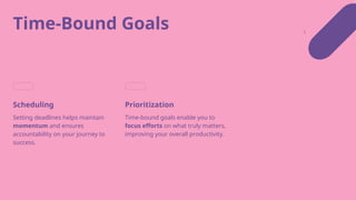 Time-Bound Goals
Scheduling
Setting deadlines helps maintain
momentum and ensures
accountability on your journey to
success.
Prioritization
Time-bound goals enable you to
focus efforts on what truly matters,
improving your overall productivity.
 