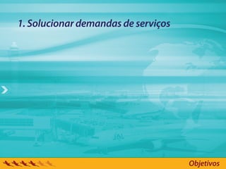 1. Solucionar demandas de serviços




                                     Objetivos
 