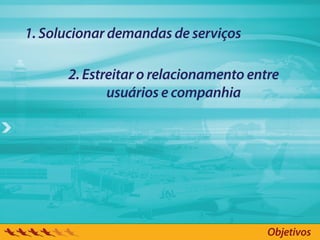 1. Solucionar demandas de serviços

      2. Estreitar o relacionamento entre
             usuários e companhia




                                       Objetivos
 