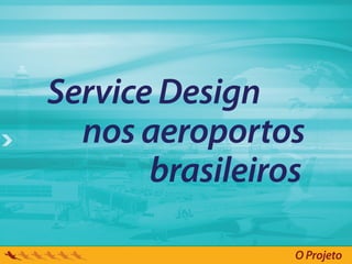Service Design
  nos aeroportos
       brasileiros

                 O Projeto
 
