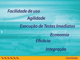 Facilidade de uso
          Agilidade
      Execução de Testes Imediatos
                     Economia
              E cácia
                      Integração
                               Conclusão
 