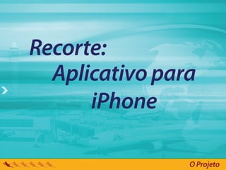 Recorte:
  Aplicativo para
      iPhone

                O Projeto
 