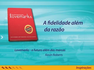 A delidade além
                    da razão


Lovemarks - o futuro além das marcas
                       Kevin Roberts


                                       Inspirações
 