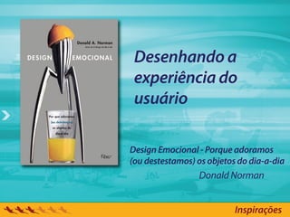 Desenhando a
 experiência do
 usuário

Design Emocional - Porque adoramos
(ou destestamos) os objetos do dia-a-dia
                 Donald Norman


                           Inspirações
 