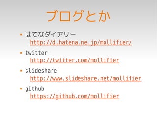 ブログとか
   はてなダイアリー
     http://d.hatena.ne.jp/mollifier/
   twitter
      http://twitter.com/mollifier
   slideshare
      http://www.slideshare.net/mollifier
   github
      https://github.com/mollifier
 