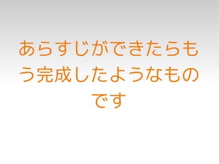 あらすじができたらも
う完成したようなもの
    です
 