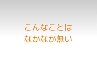 こんなことは
なかなか無い
 