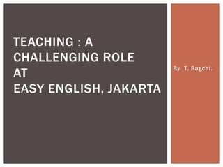 By T. Bagchi.
TEACHING : A
CHALLENGING ROLE
AT
EASY ENGLISH, JAKARTA
 