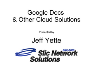 Google Docs
& Other Cloud Solutions
Presented by
Jeff Yette
 
