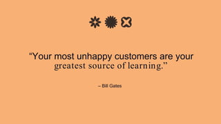 “Your most unhappy customers are your
greatest source of learning.”
– Bill Gates
 