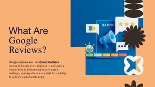 What Are
Google
Reviews?
Google reviews are customer feedback
that he lp bus ine s s e s improve . The y play a
crucial role in influe ncing local s e arch
rankings , making the m e s s e ntial for vis ibility
in today's digital lands cape .
 