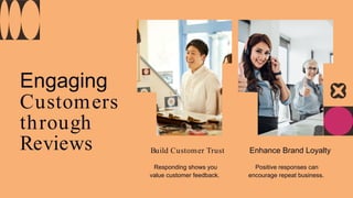 Engaging
Customers
through
Reviews Build Customer Trust
Responding shows you
value customer feedback.
Enhance Brand Loyalty
Positive responses can
encourage repeat business.
 