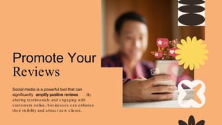 Promote Your
Reviews
Social media is a powerful tool that can
significantly amplify positive reviews . By
s haring te s timonials and e ngaging with
cus tome rs online , bus ine s s e s can e nhance
the ir vis ibility and attract ne w clie nts .
 
