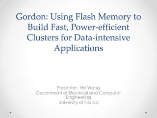 Gordon: Using Flash Memory to
  Build Fast, Power-efficient
  Clusters for Data-intensive
         Applications



            Presenter: He Wang
    Department of Electrical and Computer
                Engineering
             University of Florida
 