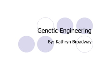 Genetic Engineering By: Kathryn Broadway 