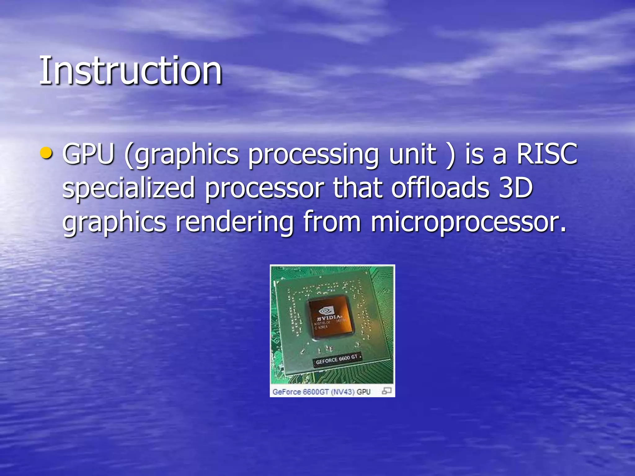 Instruction
• GPU (graphics processing unit ) is a RISC
specialized processor that offloads 3D
graphics rendering from microprocessor.
 