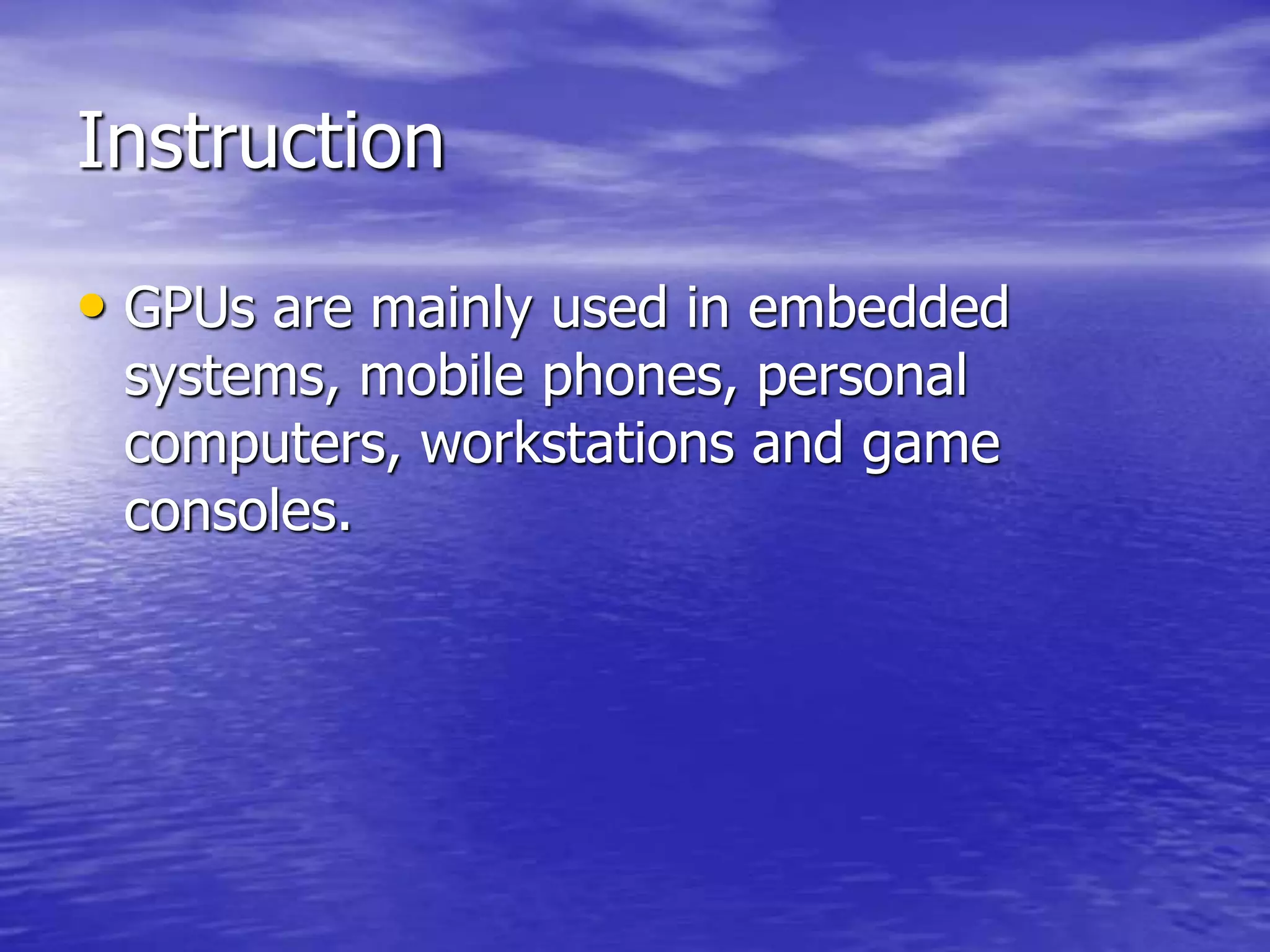 Instruction
• GPUs are mainly used in embedded
systems, mobile phones, personal
computers, workstations and game
consoles.
 