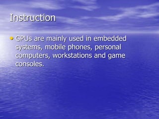 Instruction
• GPUs are mainly used in embedded
systems, mobile phones, personal
computers, workstations and game
consoles.
 
