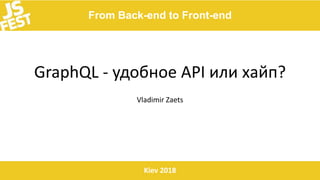 From Back-end to Front-end
Kiev 2018
GraphQL - удобное API или хайп?
Vladimir Zaets
 