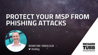 RICHARD TUBB|TUBBLOG.CO.UK
@tubblog
PROTECT YOUR MSP FROM
PHISHING ATTACKS
 