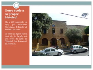 Notre école a
sa propre
histoire!
Elle a été construite en
1927 par l’architecte
Florestano di Fausto et
Rodolfo Petracco.
Le bébé qui figure sur le
haut de la façade est
une copie de celui de
l’Hôpital des Innocenti
de Florence.
 
