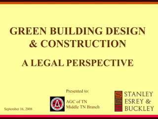 GREEN BUILDING DESIGN
& CONSTRUCTION
A LEGAL PERSPECTIVE
Presented to:
September 16, 2008
AGC of TN
Middle TN Branch
 