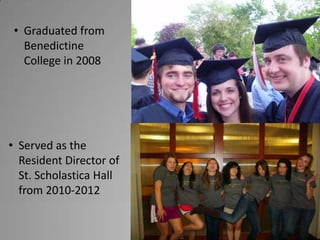 • Graduated from
Benedictine
College in 2008
• Served as the
Resident Director of
St. Scholastica Hall
from 2010-2012
 