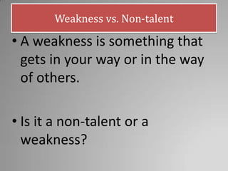 • A weakness is something that
gets in your way or in the way
of others.
• Is it a non-talent or a
weakness?
Weakness vs. Non-talent
 