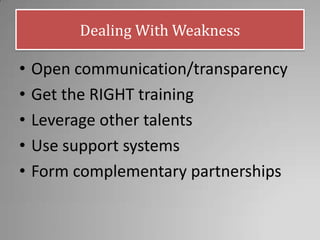 Dealing With Weakness
• Open communication/transparency
• Get the RIGHT training
• Leverage other talents
• Use support systems
• Form complementary partnerships
 