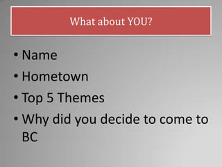 What about YOU?
• Name
• Hometown
• Top 5 Themes
• Why did you decide to come to
BC
 