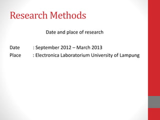 Research Methods
Date and place of research
Date : September 2012 – March 2013
Place : Electronica Laboratorium University of Lampung
 