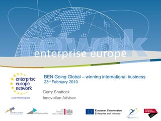 BEN Going Global – winning international business 23 rd  February 2010 Gerry Shattock Innovation Advisor European Commission Enterprise and Industry 