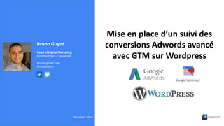 Bruno Guyot
Head of Digital Marketing
FirstPoint Sàrl – Lausanne
Bruno-guyot.com
Firstpoint.ch
Décembre 2016
Mise en place d’un suivi des
conversions Adwords avancé
avec GTM sur Wordpress
 