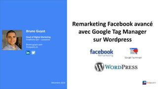 Bruno Guyot
Head of Digital Marketing
FirstPoint Sàrl – Lausanne
Bruno-guyot.com
Firstpoint.ch
Décembre 2016
Remarketing Facebook avancé
avec Google Tag Manager
sur Wordpress
 