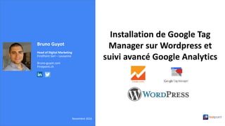 Bruno Guyot
Head of Digital Marketing
FirstPoint Sàrl – Lausanne
Bruno-guyot.com
Firstpoint.ch
Novembre 2016
Installation de Google Tag
Manager sur Wordpress et
suivi avancé Google Analytics
 