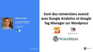 Bruno Guyot
Head of Digital Marketing
FirstPoint Sàrl – Lausanne
Bruno-guyot.com
Firstpoint.ch
Novembre 2016
Suivi des conversions avancé
avec Google Analytics et Google
Tag Manager sur Wordpress
 