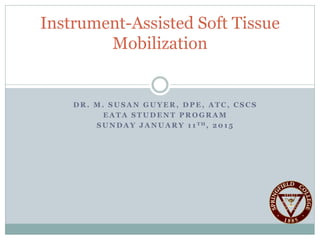 D R . M . S U S A N G U Y E R , D P E , A T C , C S C S
E A T A S T U D E N T P R O G R A M
S U N D A Y J A N U A R Y 1 1 T H , 2 0 1 5
Instrument-Assisted Soft Tissue
Mobilization
 