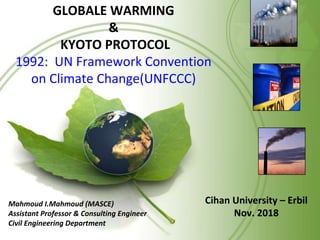 GLOBALE WARMING
&
KYOTO PROTOCOL
1992: UN Framework Convention
on Climate Change(UNFCCC)
Cihan University – Erbil
Nov. 2018
Mahmoud I.Mahmoud (MASCE)
Assistant Professor & Consulting Engineer
Civil Engineering Department
 