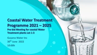 Coastal Water Treatment
Programme 2021 – 2025
Pre-bid Meeting for coastal Water
Treatment plants Lot 1-3
Guyana Water Inc
30th
June 2022
10:00h
 