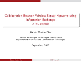 Collaboration Between Wireless Sensor Networks using
Information Exchange
A PhD proposal
Gabriel Martins Dias
Network Technologies and Strategies Research Group
Department of Information and Communication Technologies

September, 2013

Gabriel Martins Dias

PhD Proposal

 