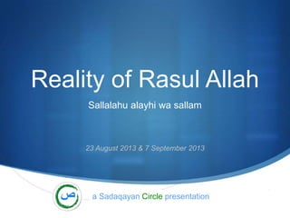 S
Reality of Rasul Allah
Sallalahu alayhi wa sallam
23 August 2013 & 7 September 2013
a Sadaqayan Circle presentation
 