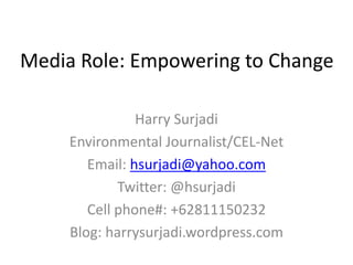 Media Role: Empowering to Change 
Harry Surjadi 
Environmental Journalist/CEL-Net 
Email: hsurjadi@yahoo.com 
Twitter: @hsurjadi 
Cell phone#: +62811150232 
Blog: harrysurjadi.wordpress.com 
 