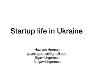 Startup life in Ukraine
Havrysh Herman

gavrishgerman@gmail.com

@gavrishgerman

fb: gavrishgerman
 